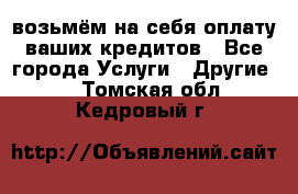 возьмём на себя оплату ваших кредитов - Все города Услуги » Другие   . Томская обл.,Кедровый г.